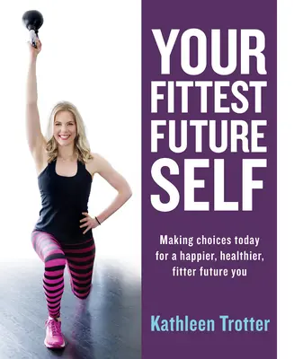 Vaše najschopnejšie budúce ja: Rozhodujte sa už dnes pre šťastnejšie, zdravšie a zdatnejšie budúce ja - Your Fittest Future Self: Making Choices Today for a Happier, Healthier, Fitter Future You