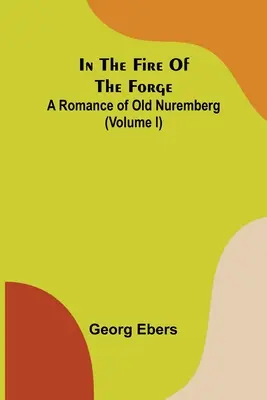 V ohni kováčstva; Román o starom Norimberku (I. diel) - In The Fire Of The Forge; A Romance of Old Nuremberg (Volume I)