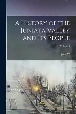 Dejiny údolia Juniata a jeho obyvateľov; zväzok 3 - A History of the Juniata Valley and its People; Volume 3