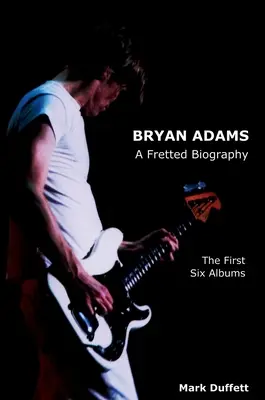 Bryan Adams: Prvých šesť albumov: Fretted Biography: The First Six Albums - Bryan Adams: A Fretted Biography - The First Six Albums