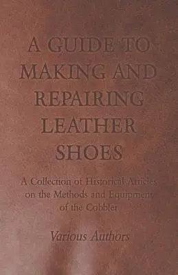 Príručka na výrobu a opravu koženej obuvi - zbierka historických článkov o metódach a vybavení obuvníka - A Guide to Making and Repairing Leather Shoes - A Collection of Historical Articles on the Methods and Equipment of the Cobbler