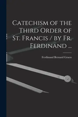 Katechizmus tretieho rádu svätého Františka / napísal páter Ferdinand ... - Catechism of the Third Order of St. Francis / by Fr. Ferdinand ...