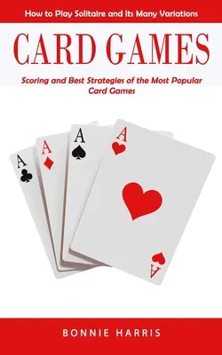 Kartové hry: Ako hrať solitér a jeho mnohé varianty (bodovanie a najlepšie stratégie najpopulárnejších kartových hier) - Card Games: How to Play Solitaire and Its Many Variations (Scoring and Best Strategies of the Most Popular Card Games)