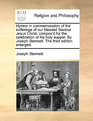 Hymns in Commemoration of the Sufferings of Our Blessed Saviour Jesus Christ, Compos'd for the Celebration of His Holy Supper. by Joseph Stennett. - Hymns in Commemoration of the Sufferings of Our Blessed Saviour Jesus Christ, Compos'd for the Celebration of His Holy Supper. by Joseph Stennett. the