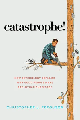 Katastrofa! Ako psychológia vysvetľuje, prečo dobrí ľudia zhoršujú zlé situácie - Catastrophe!: How Psychology Explains Why Good People Make Bad Situations Worse