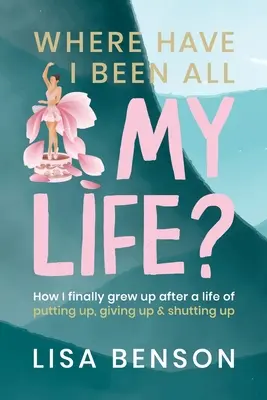 Kde som bol celý život: Ako som konečne vyrástol po živote plnom znášania, vzdávania sa a mlčania - Where have I been all my life: How I Finally grew up after a life of putting up, giving up and shutting up