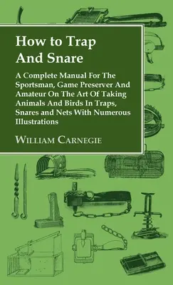 How to Trap and Snare - A Complete Manual for the Sportsman, Game Preserver and Amateur on the Art of Chytanie zvierat a vtákov do pascí, nástrah a sietí - How to Trap and Snare - A Complete Manual for the Sportsman, Game Preserver and Amateur on the Art of Taking Animals and Birds in Traps, Snares and Ne