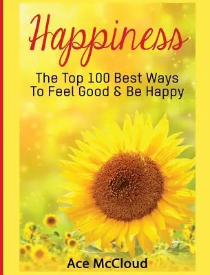 Šťastie: Ako sa cítiť dobre a byť šťastný: 100 najlepších spôsobov, ako sa cítiť dobre a byť šťastný - Happiness: The Top 100 Best Ways To Feel Good & Be Happy