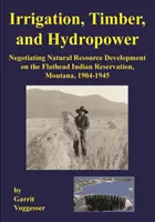 Zavlažovanie, drevo a vodná energia: vyjednávanie o rozvoji prírodných zdrojov v indiánskej rezervácii Flathead, Montana, 1904-1945 - Irrigation, Timber, and Hydropower: Negotiating Natural Resource Development on the Flathead Indian Reservation, Montana, 1904-1945