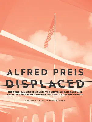 Alfred Preis Displaced: Previs: Tropický modernizmus rakúskeho emigranta a architekta pamätníka USS Arizona v Pearl Harbor - Alfred Preis Displaced: The Tropical Modernism of the Austrian Emigrant and Architect of the USS Arizona Memorial at Pearl Harbor