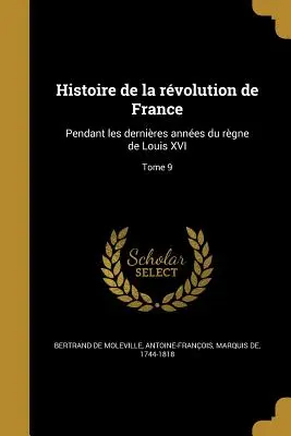 Histoire de la rvolution de France: Tome 9: Pendant les dernires annes du rgne de Louis XVI - Histoire de la rvolution de France: Pendant les dernires annes du rgne de Louis XVI; Tome 9