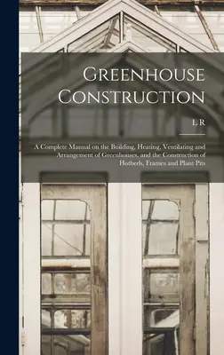 Stavba skleníkov: Úplná príručka o stavbe, vykurovaní, vetraní a usporiadaní skleníkov a o stavbe skleníkov s horúcou vodou - Greenhouse Construction: A Complete Manual on the Building, Heating, Ventilating and Arrangement of Greenhouses, and the Construction of Hotbed