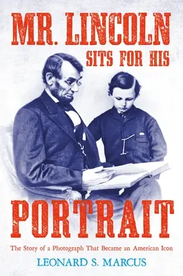 Pán Lincoln sedí pri svojom portréte: Lincoln: Príbeh fotografie, ktorá sa stala americkou ikonou - Mr. Lincoln Sits for His Portrait: The Story of a Photograph That Became an American Icon
