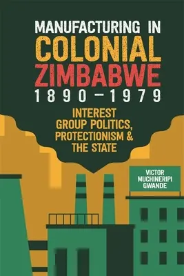 Výroba v koloniálnom Zimbabwe, 1890-1979: Politika záujmových skupín, protekcionizmus a štát - Manufacturing in Colonial Zimbabwe, 1890-1979: Interest Group Politics, Protectionism & the State