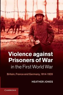 Násilie páchané na vojnových zajatcoch v prvej svetovej vojne: Británia, Francúzsko a Nemecko, 1914 - 1920 - Violence Against Prisoners of War in the First World War: Britain, France and Germany, 1914-1920