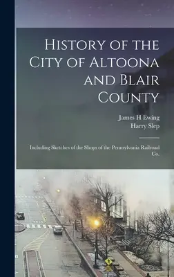 História mesta Altoona a okresu Blair: Vrátane náčrtov dielní spoločnosti Pennsylvania Railroad Co. - History of the City of Altoona and Blair County: Including Sketches of the Shops of the Pennsylvania Railroad Co.