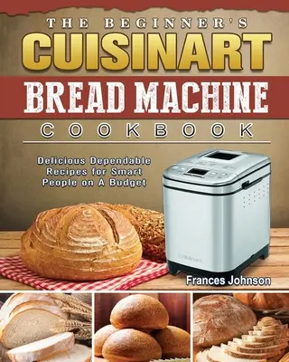 Kuchárska kniha pre začiatočníkov pre stroj na pečenie chleba Cuisinart: Chutné a spoľahlivé recepty pre šikovných ľudí s nízkym rozpočtom - The Beginner's Cuisinart Bread Machine Cookbook: Delicious Dependable Recipes for Smart People on A Budget