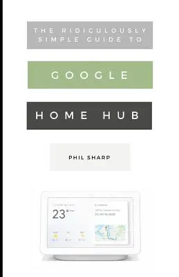 Smiešne jednoduchý sprievodca rozbočovačom Google Home Hub: Praktický sprievodca nastavením inteligentnej domácnosti - The Ridiculously Simple Guide to Google Home Hub: A Practical Guide to Setting Up a Smart Home