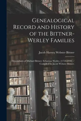 Genealogický záznam a história rodín Bittner-Werley: Potomkovia Michaela Bittnera, Sebastiana Werleyho, [1753-1930] / Zostavil Jacob Webs - Genealogical Record and History of the Bittner-Werley Families: Descendants of Michael Bittner, Sebastian Werley, [1753-1930] / Compiled by Jacob Webs