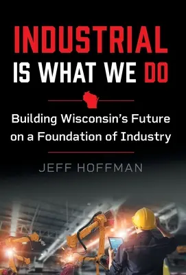 Priemysel je to, čo robíme: Budovanie budúcnosti Wisconsinu na priemyselných základoch - Industrial Is What We Do: Building Wisconsin's Future on a Foundation of Industry
