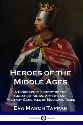 Hrdinovia stredoveku: Hrdinovia stredoveku: životopisné dejiny najväčších kráľov, umelcov a vojenských generálov stredoveku - Heroes of the Middle Ages: A Biographic History of the Greatest Kings, Artists and Military Generals of Medieval Times