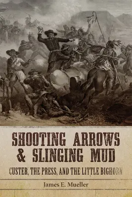 Strieľanie šípov a bahno z praku: Custer, tlač a Little Bighorn - Shooting Arrows and Slinging Mud: Custer, the Press, and the Little Bighorn