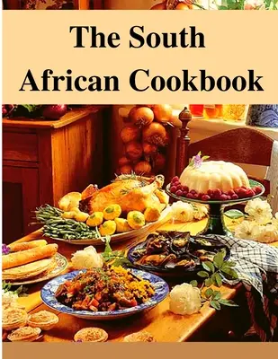Juhoafrická kuchárka: Úžasné jedlá z Južnej Afriky, ktoré si môžete uvariť hneď teraz - The South African Cookbook: Amazing Dishes From South Africa To Cook Right Now