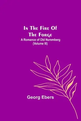 V ohni kováčstva; Román o starom Norimberku (III. diel) - In The Fire Of The Forge; A Romance of Old Nuremberg (Volume III)