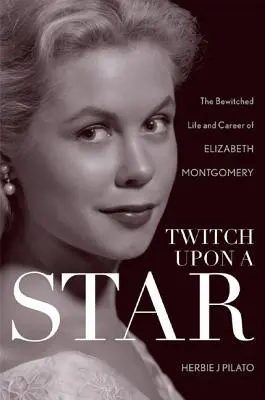 Twitch Upon a Star: Twitch Upon a Star (Šťastie na hviezde): The Bewitched Life and Career of Elizabeth Montgomery: The Star Star: The Bewitched Life and Career of Elizabeth Montgomery - Twitch Upon a Star: The Bewitched Life and Career of Elizabeth Montgomery