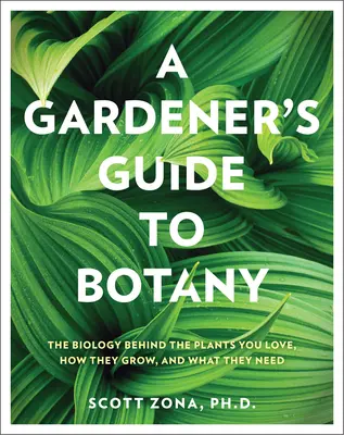 Sprievodca záhradkára botanikou: Biológia rastlín, ktoré máte radi, ako rastú a čo potrebujú - A Gardener's Guide to Botany: The Biology Behind the Plants You Love, How They Grow, and What They Need