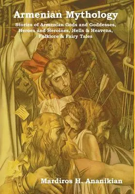Arménska mytológia: Príbehy arménskych bohov a bohyň, hrdinov a hrdiniek, pekiel a nebies, folklóru a rozprávok - Armenian Mythology: Stories of Armenian Gods and Goddesses, Heroes and Heroines, Hells & Heavens, Folklore & Fairy Tales