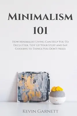 Minimalizmus 101: Ako vám minimalistický život pomôže vyčistiť, upratať veci a rozlúčiť sa s vecami, ktoré nepotrebujete - Minimalism 101: How Minimalist Living Can Help You To Declutter, Tidy Up Your Stuff and Say Goodbye to Things You Don't Need