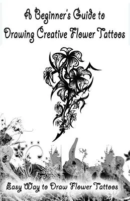 Sprievodca pre začiatočníkov na kreslenie kreatívnych kvetinových tetovaní: Jednoduchý spôsob kreslenia kvetinových tetovaní - A Beginner's Guide to Drawing Creative Flower Tattoos: Easy Way to Draw Flower Tattoos