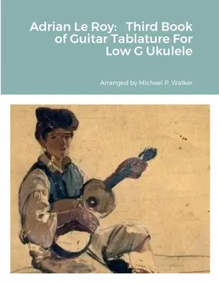 Adrian Le Roy: Tretia kniha gitarových tabulatúr pre Low G Ukulele - Adrian Le Roy: Third Book of Guitar Tablature For Low G Ukulele