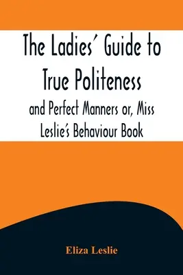 Dámsky sprievodca pravou zdvorilosťou a dokonalým správaním alebo kniha o správaní slečny Leslieovej - The Ladies' Guide to True Politeness and Perfect Manners or, Miss Leslie's Behaviour Book