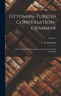 Osmansko-turecká konverzačná gramatika: Praktická metóda výučby osmansko-tureckého jazyka; 1. diel - Ottoman-turkish Conversation-grammar: A Practical Method Of Learning The Ottoman-turkish Language; Volume 1