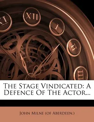 Scéna ospravedlnená: (John Milne (of Aberdeen ).) - The Stage Vindicated: A Defence of the Actor... (John Milne (of Aberdeen ).)