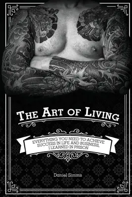Umenie žiť: Všetko, čo potrebujete na dosiahnutie úspechu v živote a podnikaní, som sa naučil vo väzení - The Art of Living: Everything You Need to Achieve Success in Life and Business, I Learned in Prison