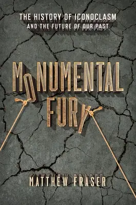 Monumentálna zúrivosť: Dejiny ikonoklazmu a budúcnosť našej minulosti - Monumental Fury: The History of Iconoclasm and the Future of Our Past