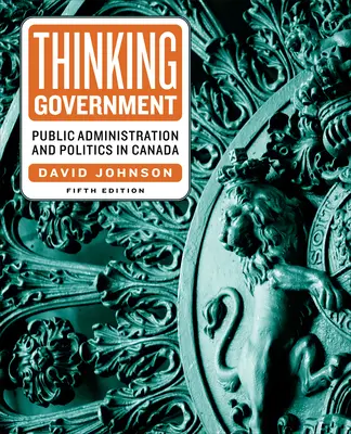 Myslenie vlády: Verejná správa a politika v Kanade, piate vydanie - Thinking Government: Public Administration and Politics in Canada, Fifth Edition