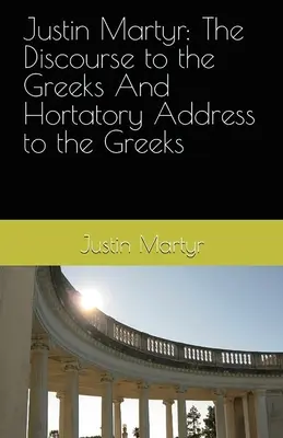 Justin Martyr: Rozprava k Grékom a Hortácia k Grékom - Justin Martyr: The Discourse to the Greeks and the Hortatory Address to the Greeks