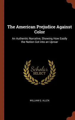 Americké predsudky voči farbe pleti: autentické rozprávanie, ktoré ukazuje, ako ľahko sa národ dostal do rozruchu - The American Prejudice Against Color: An Authentic Narrative, Showing How Easily the Nation Got into an Uproar