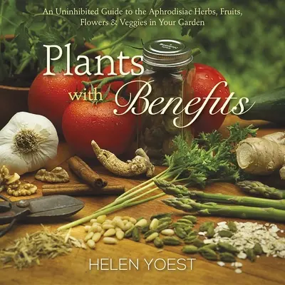 Rastliny s výhodami: Záhrada: bez zábran: sprievodca afrodiziakálnymi bylinkami, ovocím, kvetmi a zeleninou vo vašej záhrade - Plants with Benefits: An Uninhibited Guide to the Aphrodisiac Herbs, Fruits, Flowers & Veggies in Your Garden
