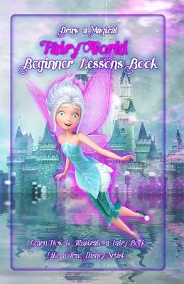 Kreslenie čarovného rozprávkového sveta ? Kniha lekcií pre začiatočníkov: Naučte sa ilustrovať rozprávkovú knihu ako pravý disneyovský umelec - Draw a Magical Fairy World ? Beginner Lessons Book: Learn How to Illustrate a Fairy Book Like a True Disney Artist