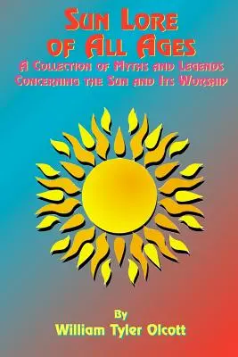 Slnečné povesti všetkých vekov: Zbierka mýtov a legiend o slnku a jeho uctievaní - Sun Lore of All Ages: A Collection of Myths and Legends Concerning the Sun and Its Worship