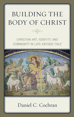 Budovanie Kristovho tela: Kresťanské umenie, identita a spoločenstvo v neskoroantickej Taliansku - Building the Body of Christ: Christian Art, Identity, and Community in Late Antique Italy