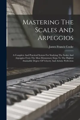 Zvládnutie stupníc a arpeggií: A Complete And Practical System For Studying The Scales And Arpeggios From the Most Elementary Steps To the Highes - Mastering The Scales And Arpeggios: A Complete And Practical System For Studying The Scales And Arpeggios From The Most Elementary Steps To The Highes