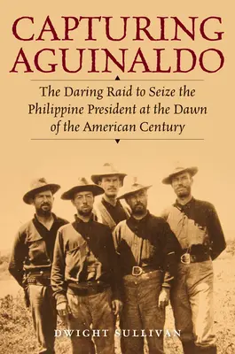 Zajatie Aguinalda: Odvážny nájazd s cieľom zmocniť sa filipínskeho prezidenta na začiatku amerického storočia - Capturing Aguinaldo: The Daring Raid to Seize the Philippine President at the Dawn of the American Century