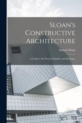 Sloan's Constructive Architecture: Príručka pre praktického staviteľa a mechanika - Sloan's Constructive Architecture: A Guide to the Practical Builder and Mechanic