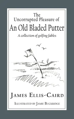 Nefalšované potešenie zo starého putteru s čepeľou: Zázračný putter: zbierka golfových bájok - The Uncorrupted Pleasure Of An Old Bladed Putter: A collection of golfing fables